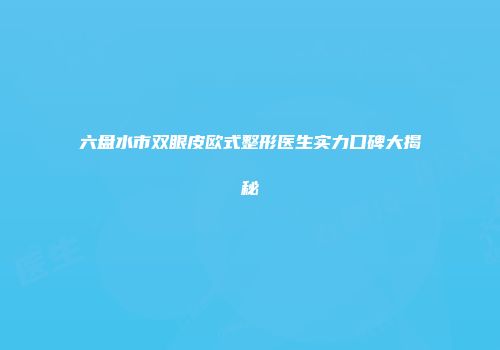 六盘水市双眼皮欧式整形医生实力口碑大揭秘