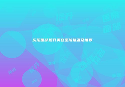 庆阳面部提升美容医院排名及推荐