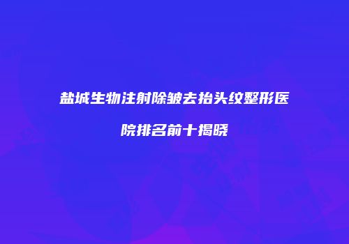 盐城生物注射除皱去抬头纹整形医院排名前十揭晓