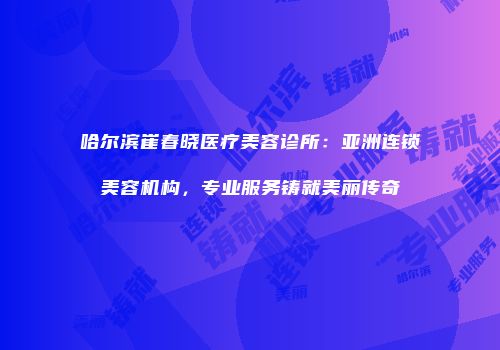 哈尔滨崔春晓医疗美容诊所：亚洲连锁美容机构，专业服务铸就美丽传奇