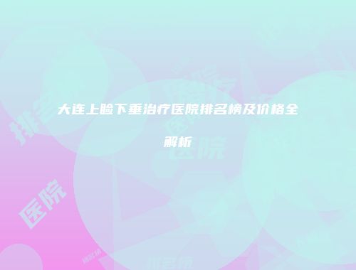 大连上睑下垂治疗医院排名榜及价格全解析