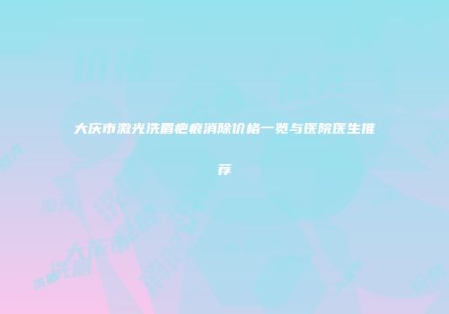 大庆市激光洗眉疤痕消除价格一览与医院医生推荐