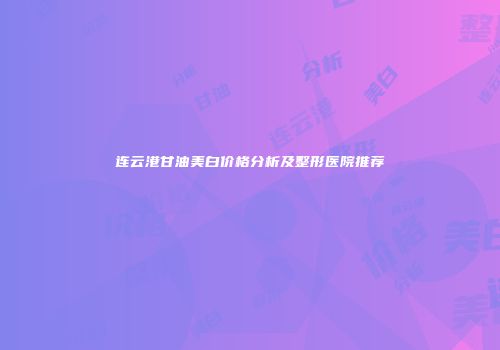 连云港甘油美白价格分析及整形医院推荐