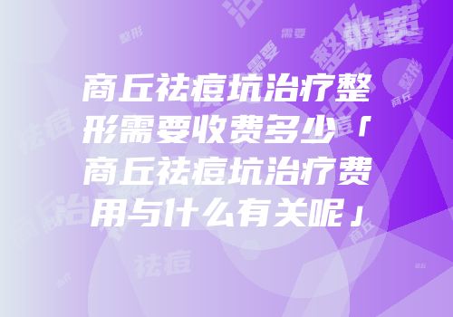 商丘祛痘坑治疗整形需要收费多少「商丘祛痘坑治疗费用与什么有关呢」