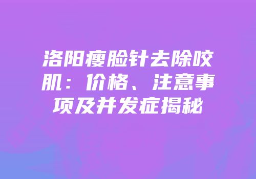 洛阳瘦脸针去除咬肌：价格、注意事项及并发症揭秘