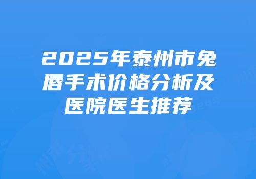 2025年泰州市兔唇手术价格分析及医院医生推荐