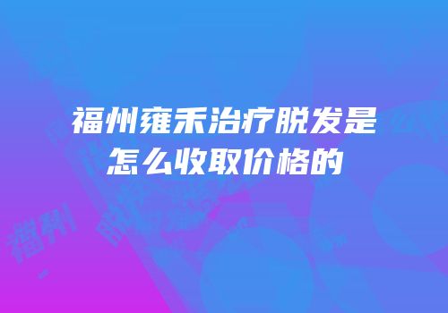 福州雍禾治疗脱发是怎么收取价格的