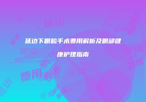延边下眼睑手术费用解析及眼部健康护理指南