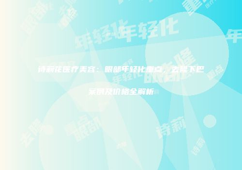 诗莉花医疗美容：眼部年轻化重点，去隆下巴案例及价格全解析
