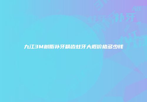 九江3M树脂补牙龋齿蛀牙大概价格多少钱