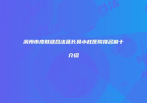 滨州市皮肤缝合法延长鼻小柱医院排名前十介绍