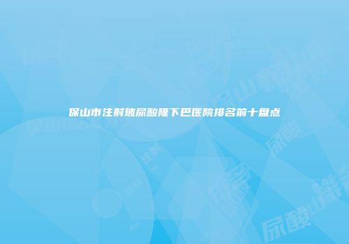 保山市注射玻尿酸隆下巴医院排名前十盘点