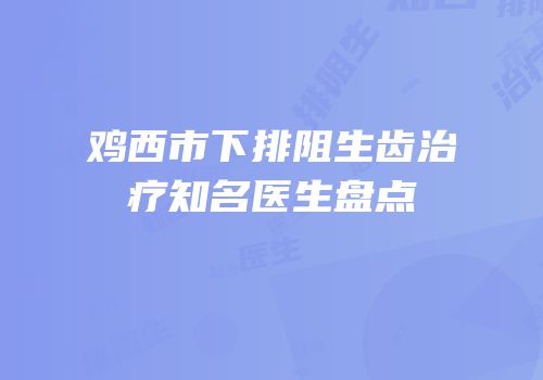 鸡西市下排阻生齿治疗知名医生盘点