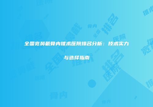 全国宽鼻截骨内推术医院排名分析：技术实力与选择指南