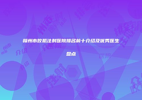 赣州市咬肌注射医院排名前十介绍及优秀医生盘点