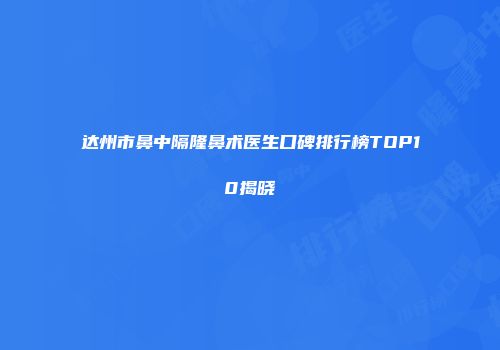 达州市鼻中隔隆鼻术医生口碑排行榜TOP10揭晓