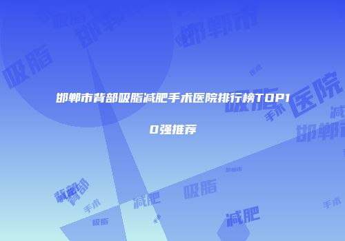邯郸市背部吸脂减肥手术医院排行榜TOP10强推荐