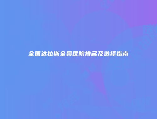 全国达拉斯全鼻医院排名及选择指南