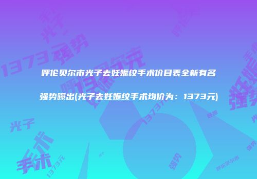 呼伦贝尔市光子去妊娠纹手术价目表全新有名强势曝出(光子去妊娠纹手术均价为：1373元)