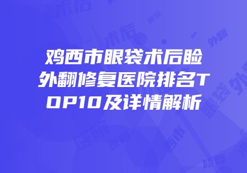 鸡西市眼袋术后睑外翻修复医院排名TOP10及详情解析