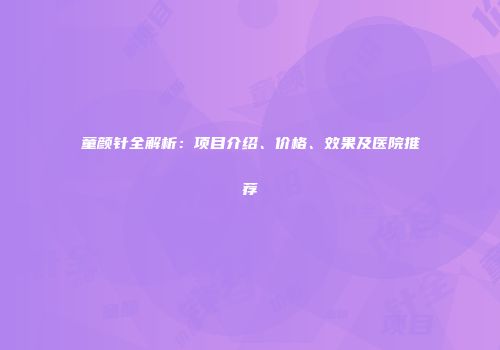 童颜针全解析：项目介绍、价格、效果及医院推荐