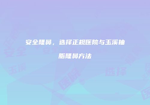 安全隆鼻，选择正规医院与玉溪抽脂隆鼻方法