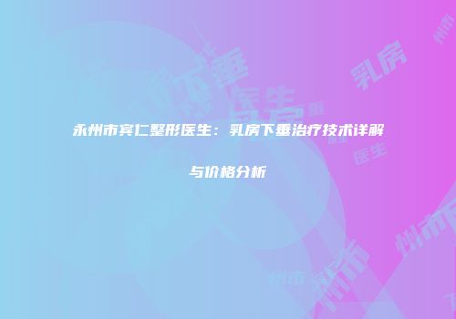 永州市宾仁整形医生：乳房下垂治疗技术详解与价格分析
