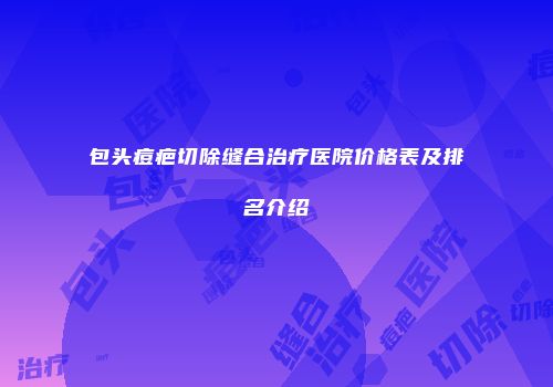 包头痘疤切除缝合治疗医院价格表及排名介绍