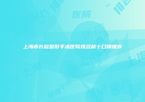 上海市长脸整形手术医院排名前十口碑推荐