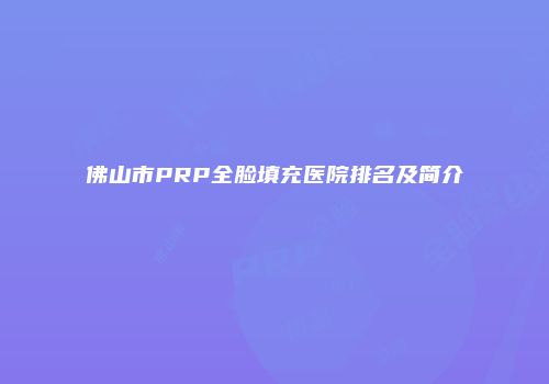 佛山市PRP全脸填充医院排名及简介