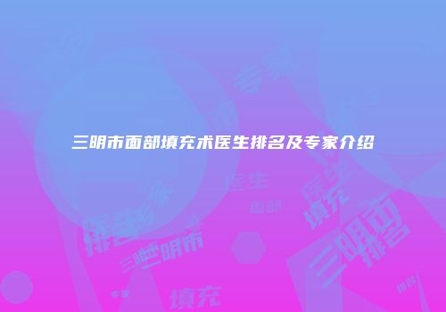 三明市面部填充术医生排名及专家介绍