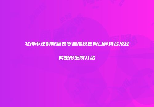 北海市注射除皱去除鱼尾纹医院口碑排名及经典整形医院介绍