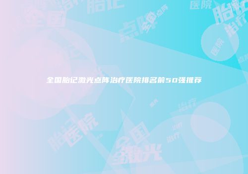 全国胎记激光点阵治疗医院排名前50强推荐