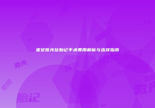 淮安激光祛胎记手术费用解析与选择指南
