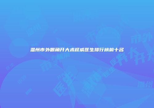 温州市外眼角开大术权威医生排行榜前十名