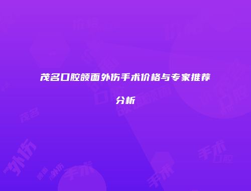茂名口腔颌面外伤手术价格与专家推荐分析