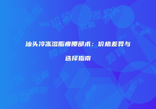汕头冷冻溶脂瘦腰部术：价格差异与选择指南