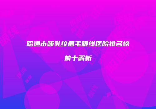 昭通市哺乳纹眉毛眼线医院排名榜前十解析