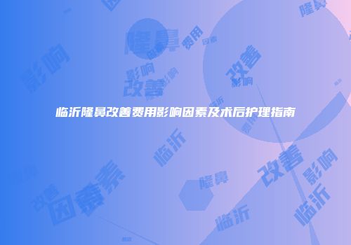 临沂隆鼻改善费用影响因素及术后护理指南