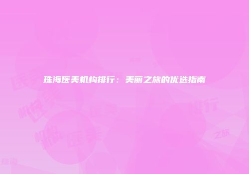 珠海医美机构排行：美丽之旅的优选指南