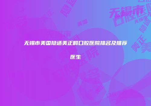 无锡市美国隐适美正畸口腔医院排名及推荐医生