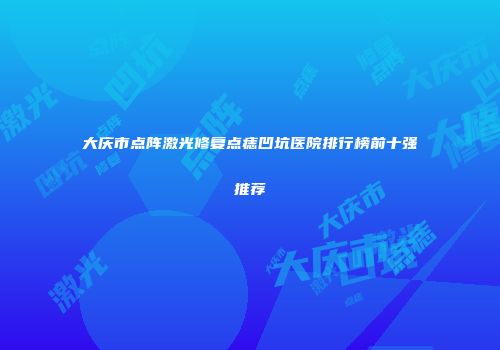 大庆市点阵激光修复点痣凹坑医院排行榜前十强推荐