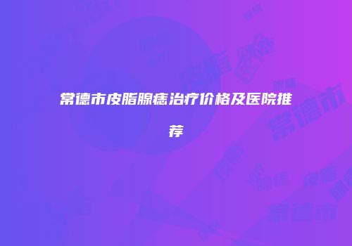 常德市皮脂腺痣治疗价格及医院推荐