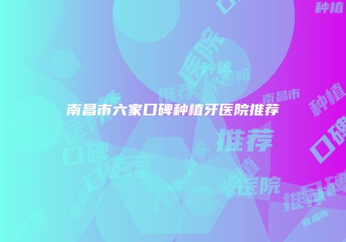 南昌市六家口碑种植牙医院推荐
