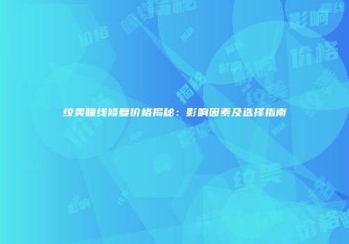 纹美瞳线修复价格揭秘：影响因素及选择指南