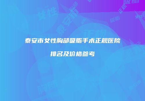 泰安市女性胸部吸脂手术正规医院排名及价格参考