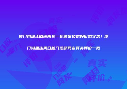 厦门局部正畸医院扒一扒哪家技术好价格实惠！厦门湖里佳美口腔门诊部网友真实评价一览