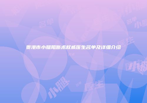 贵港市小腿阻断术权威医生名单及详细介绍