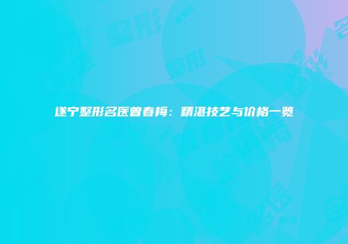 遂宁整形名医曾春梅：精湛技艺与价格一览