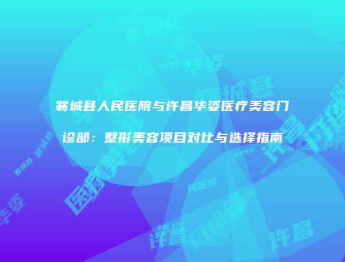 襄城县人民医院与许昌华姿医疗美容门诊部：整形美容项目对比与选择指南